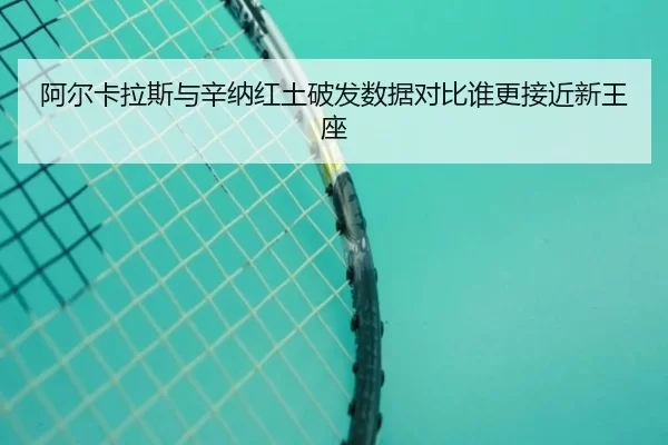 阿尔卡拉斯与辛纳红土破发数据对比谁更接近新王座