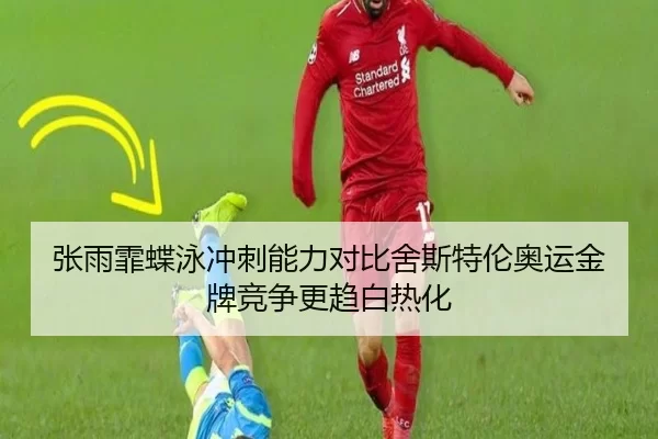 张雨霏蝶泳冲刺能力对比舍斯特伦奥运金牌竞争更趋白热化