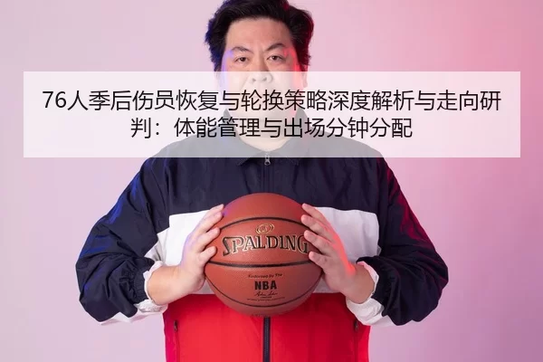 76人季后伤员恢复与轮换策略深度解析与走向研判：体能管理与出场分钟分配