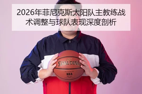 2026年菲尼克斯太阳队主教练战术调整与球队表现深度剖析