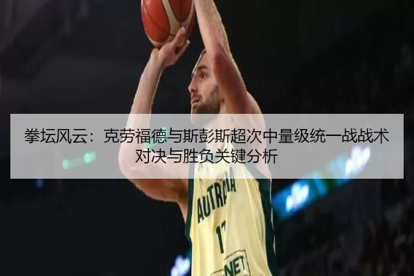 拳坛风云：克劳福德与斯彭斯超次中量级统一战战术对决与胜负关键分析