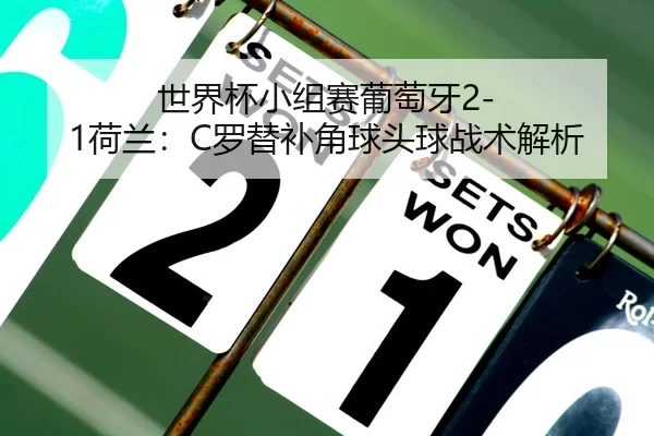 世界杯小组赛葡萄牙2-1荷兰：C罗替补角球头球战术解析